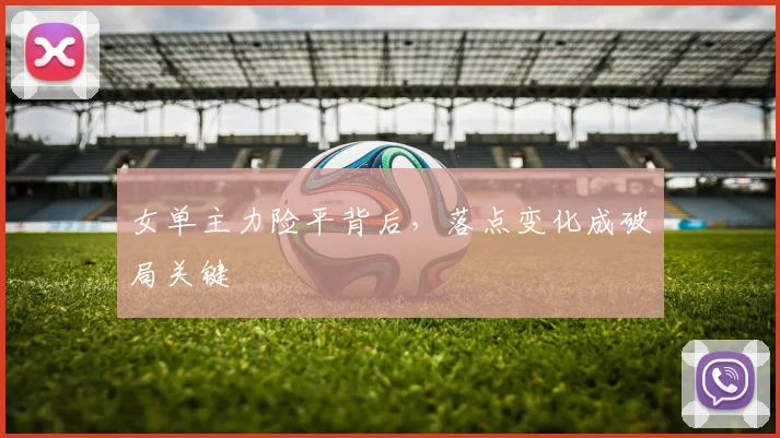 女单主力险平背后，落点变化成破局关键