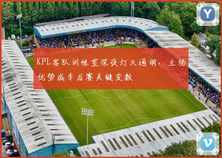KPL客队训练室深夜灯火通明，主场优势成季后赛关键变数