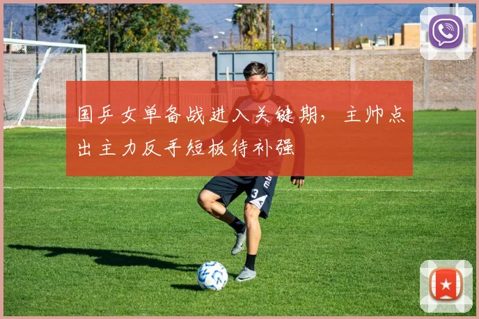国乒女单备战进入关键期，主帅点出主力反手短板待补强