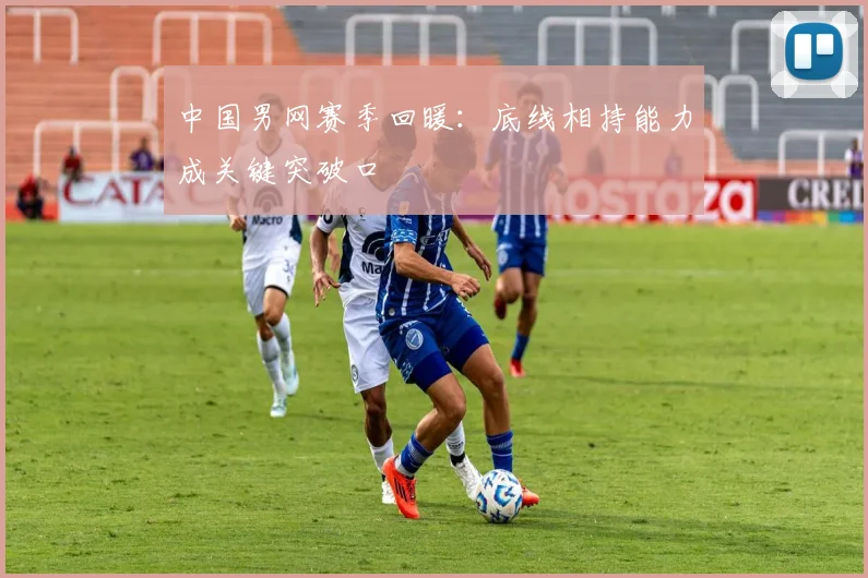 中国男网赛季回暖：底线相持能力成关键突破口