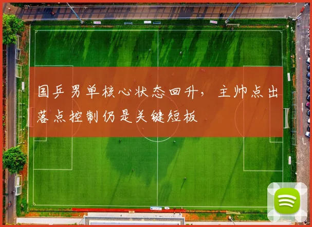 国乒男单核心状态回升，主帅点出落点控制仍是关键短板