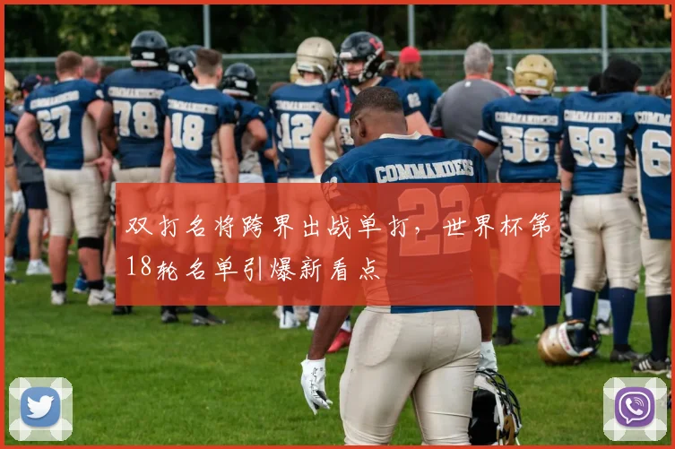 双打名将跨界出战单打，世界杯第18轮名单引爆新看点