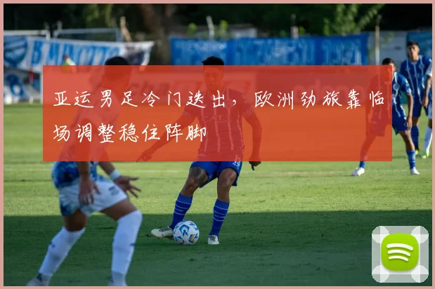 亚运男足冷门迭出，欧洲劲旅靠临场调整稳住阵脚