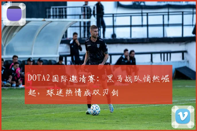 DOTA2国际邀请赛：黑马战队悄然崛起，球迷热情成双刃剑