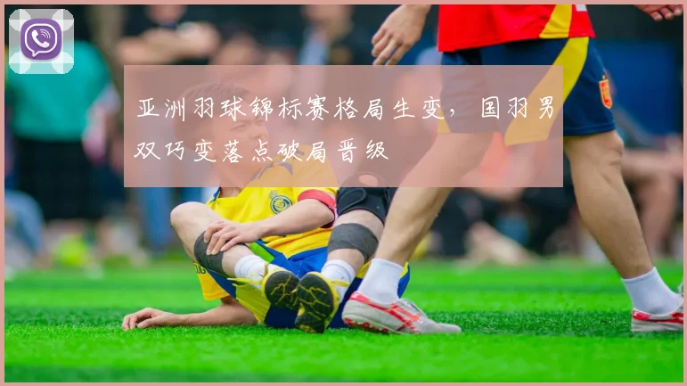 亚洲羽球锦标赛格局生变，国羽男双巧变落点破局晋级