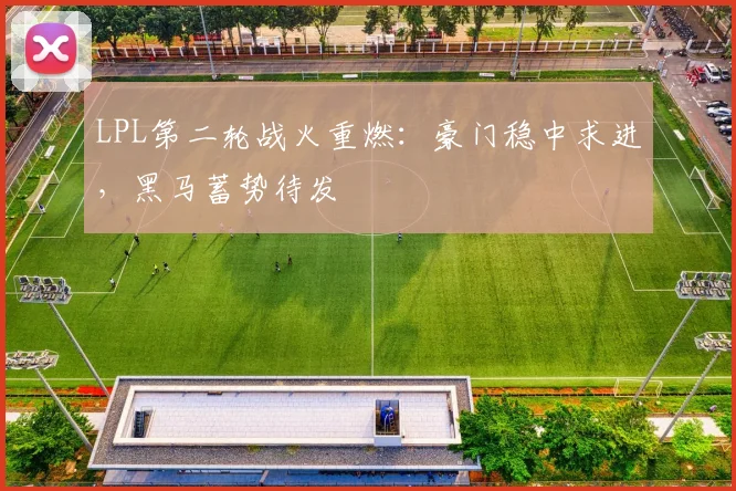 LPL第二轮战火重燃：豪门稳中求进，黑马蓄势待发
