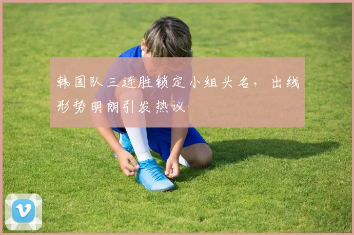 韩国队三连胜锁定小组头名，出线形势明朗引发热议