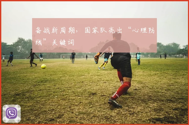 备战新周期，国家队亮出“心理防线”关键词