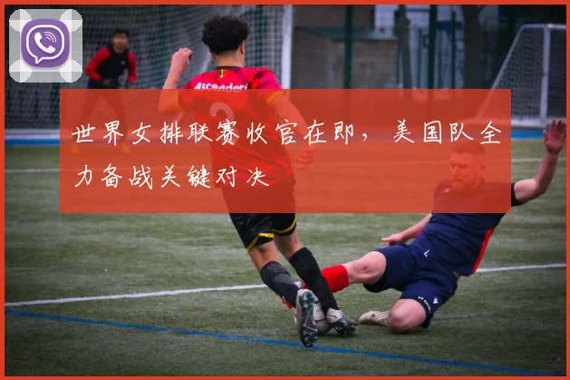 世界女排联赛收官在即，美国队全力备战关键对决