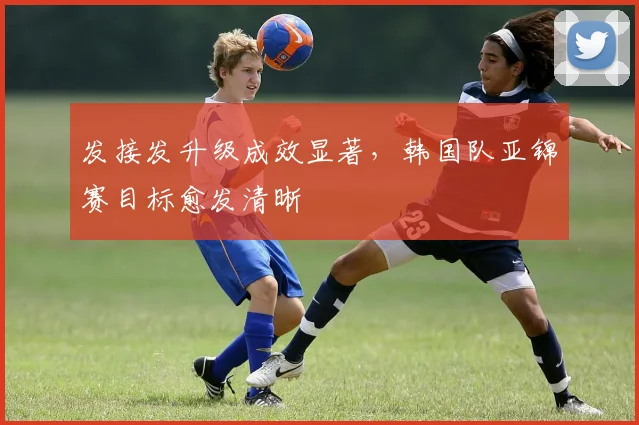 发接发升级成效显著，韩国队亚锦赛目标愈发清晰