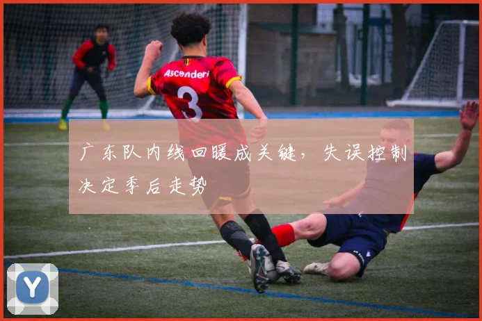 广东队内线回暖成关键，失误控制决定季后走势