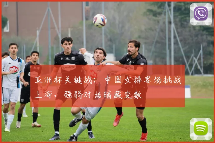 亚洲杯关键战：中国女排客场挑战上海，强弱对话暗藏变数