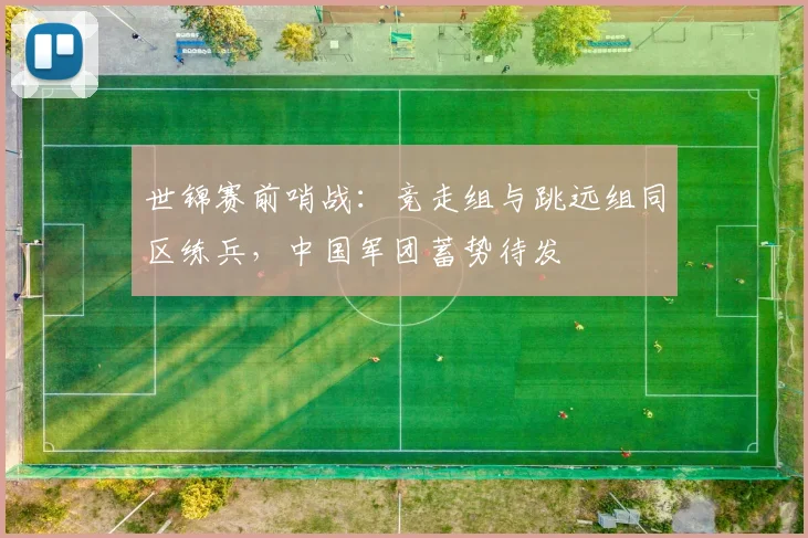 世锦赛前哨战：竞走组与跳远组同区练兵，中国军团蓄势待发