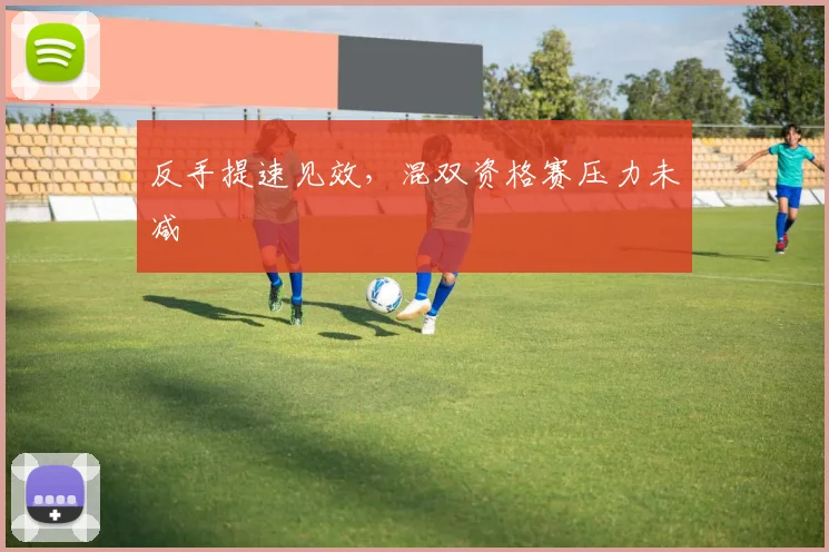 反手提速见效，混双资格赛压力未减