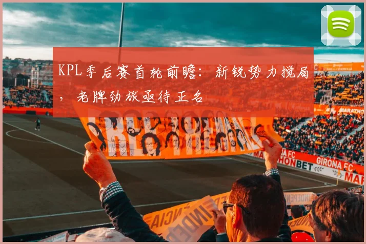 KPL季后赛首轮前瞻：新锐势力搅局，老牌劲旅亟待正名