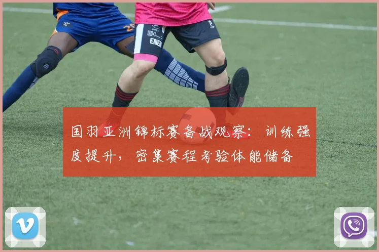 国羽亚洲锦标赛备战观察：训练强度提升，密集赛程考验体能储备