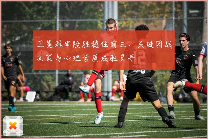 卫冕冠军险胜稳住前三，关键团战决策与心理素质成胜负手