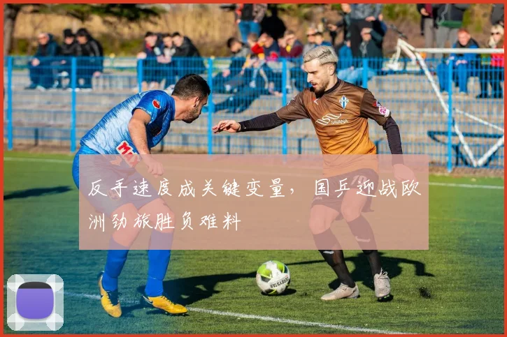 反手速度成关键变量，国乒迎战欧洲劲旅胜负难料