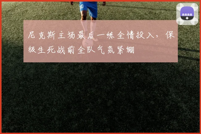 尼克斯主场最后一练全情投入，保级生死战前全队气氛紧绷