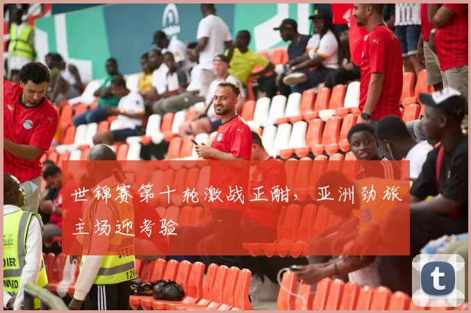 世锦赛第十轮激战正酣，亚洲劲旅主场迎考验
