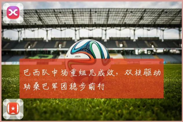 巴西队中场重组见成效，双核驱动助桑巴军团稳步前行
