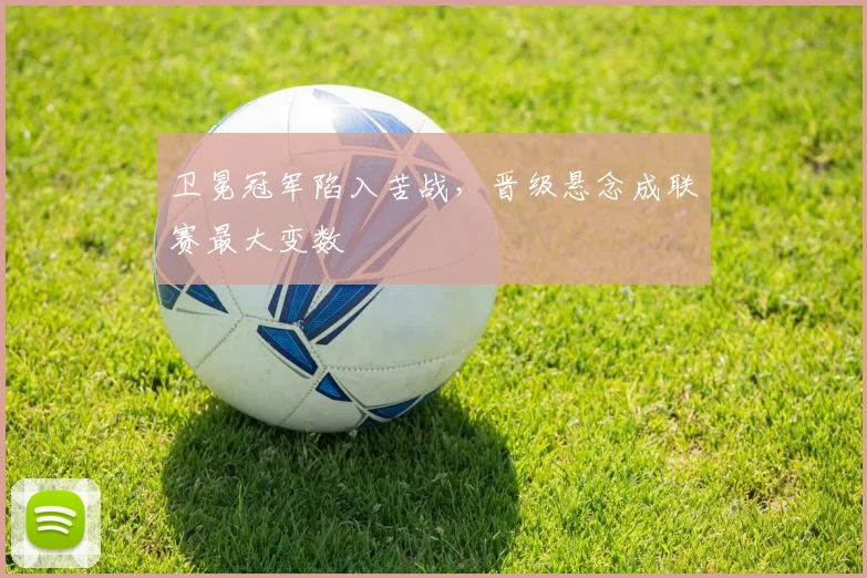 卫冕冠军陷入苦战，晋级悬念成联赛最大变数