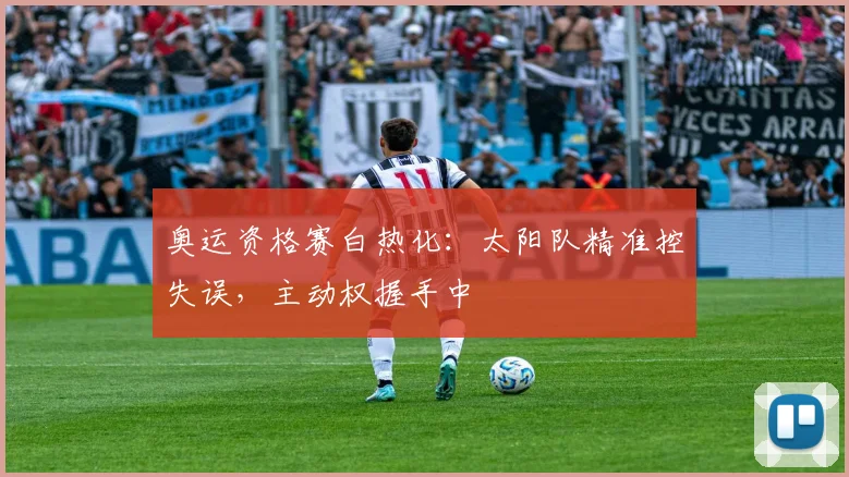 奥运资格赛白热化：太阳队精准控失误，主动权握手中