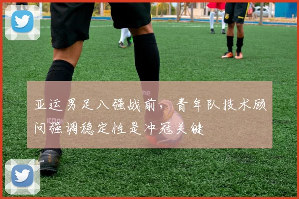亚运男足八强战前，青年队技术顾问强调稳定性是冲冠关键