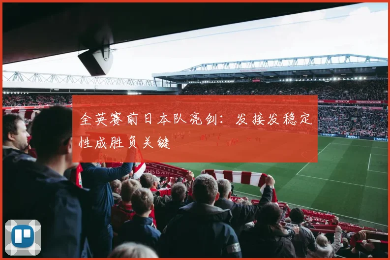 全英赛前日本队亮剑：发接发稳定性成胜负关键