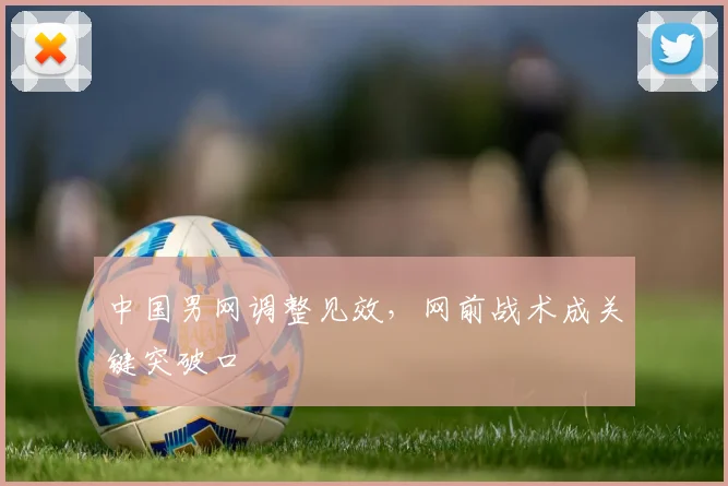 中国男网调整见效，网前战术成关键突破口